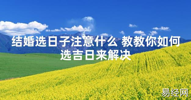 【2024最新风水】结婚选日子注意什么 教教你如何选吉日来解决【好运风水】